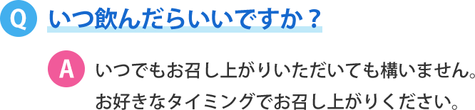 いつ飲んだらいいですか？いつでもお召し上がりいただいても構いません。 お好きなタイミングでお召し上がりください。