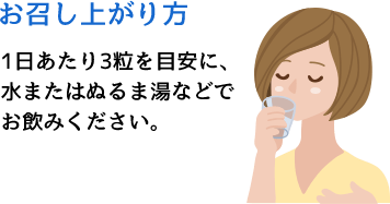 お召し上がり方　1日あたり3粒を目安に、 水またはぬるま湯などで お飲みください。