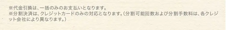 ※代金引換は、一括のみのお支払いとなります。※分割決済は、クレジットカードのみの対応となります。（分割可能回数および分割手数料は、各クレジット会社により異なります）